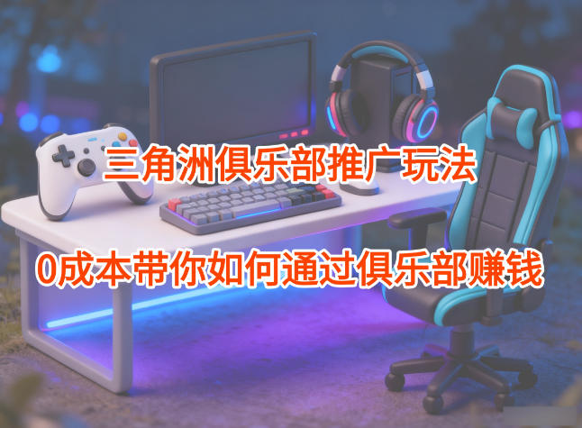 三角洲俱乐部零成本推广賺钱实战拆解教程-西蒙学社