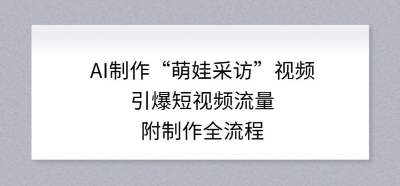 如何用AI制作萌娃采访视频引爆短视频流量附带完整流程-西蒙学社
