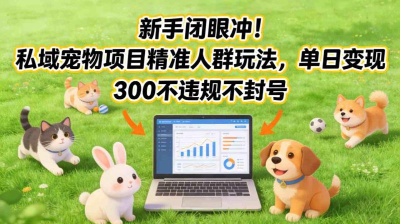 新手私域宠物项目精准引流日赚300无风险稳当可靠-西蒙学社