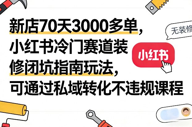 小红书装修避坑秘籍：新店70天做到3000+单，引流私域变现攻略-西蒙学社