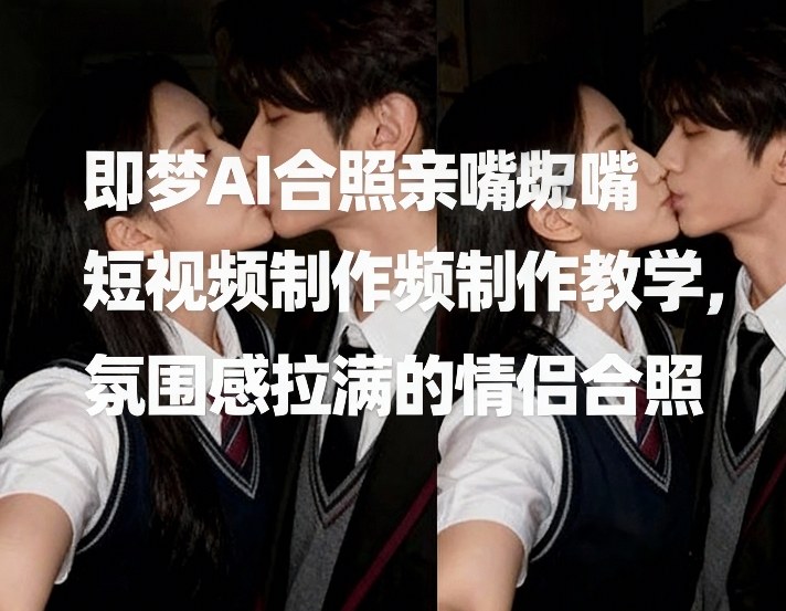 即梦AI情侣啵啵合照短视频制作教程，浪漫指数爆棚-西蒙学社