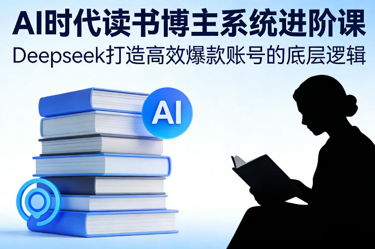 AI时代Deepseek读书博主系统进阶课高效爆款账号底层逻辑精讲-西蒙学社