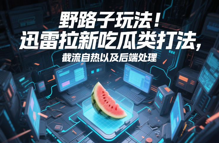 迅雷推广高效拉新秘籍,吃瓜参与流量截取后台优化实战-西蒙学社