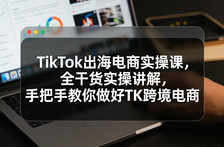 TikTok跨境电商实战课程：全干货实操指南从零教会海外带货操作-西蒙学社