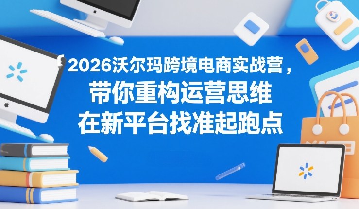 2026沃尔玛跨境电商实战营重塑运营思维领跑全新平台起跑点-西蒙学社