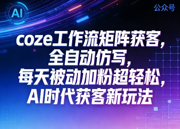公众号coze工作流矩阵获客，全自动仿写，每天被动加粉超轻松，AI时代获客新玩法-西蒙学社