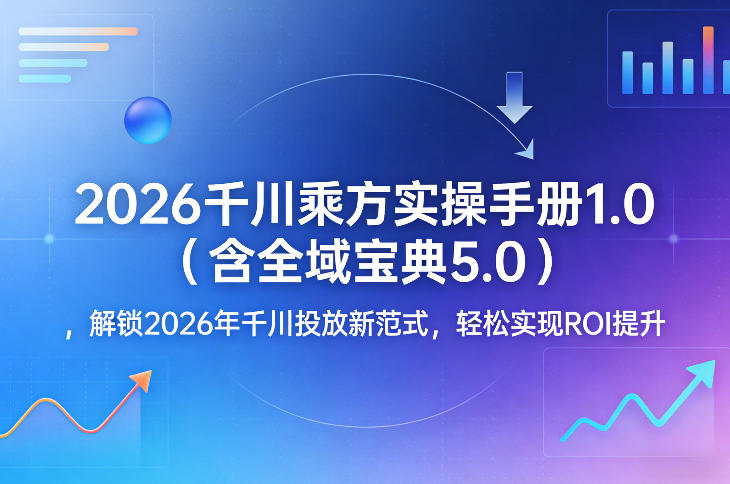 2026年千川优化实操手册1.0含全域宝典5.0解锁投放新策略轻松提升ROI-西蒙学社