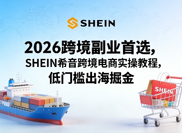 2026跨境副业首选，SHEIN希音跨境电商实操教程，低门槛出海掘金-西蒙学社