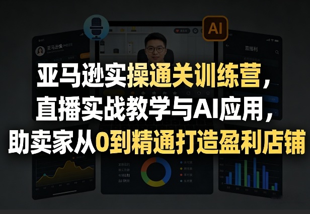 亚马逊实操通关训练营,直播实战教学与AI应用,助卖家从0到精通打造盈利店铺(更新3月23日)-西蒙学社