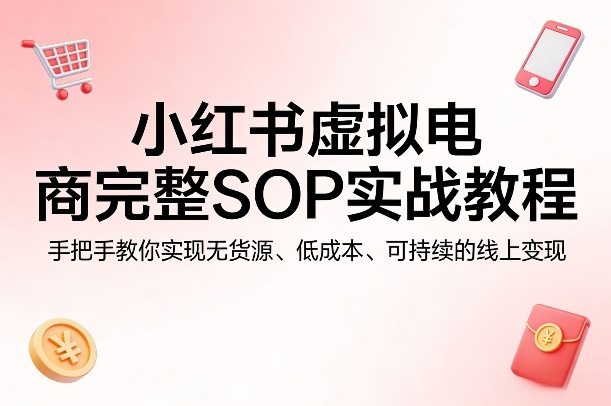 小红书虚拟电商完整SOP实战教程，手把手教你，实现无货源、低成本、可持续的线上变现-西蒙学社