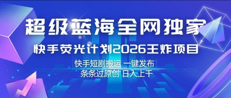 超级蓝海全网独家，快手荧光计划2026王炸项目，日入1k+，快手短剧搬运，一键发布，条条过原创【揭秘】-西蒙学社