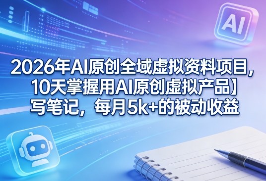 2026年AI原创全域虚拟资料项目，10天掌握用AI原创虚拟产品＋写笔记，每月5k+的被动收益-西蒙学社