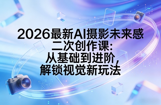 2026AI摄影二次创作进阶课：基础到高阶，开启未来视觉艺术新境-西蒙学社
