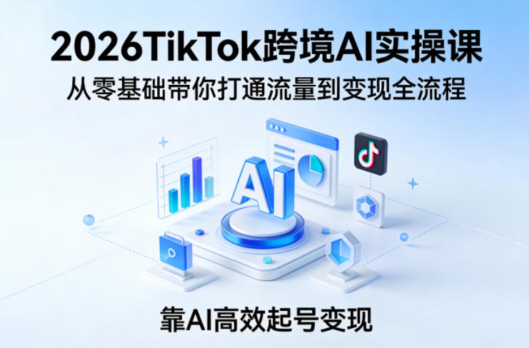 2026TikTok跨境AI实操课，从零基础带你打通流量到变现全流程，靠AI高效起号变现-西蒙学社