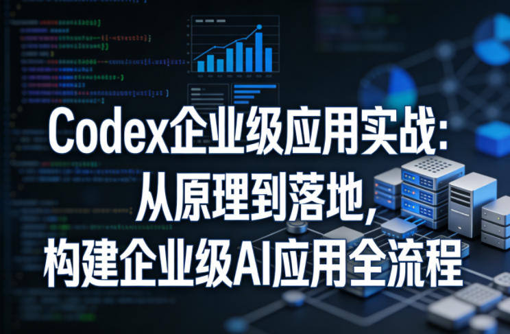 Codex企业级应用实战：从原理到落地，构建企业级AI应用全流程-西蒙学社
