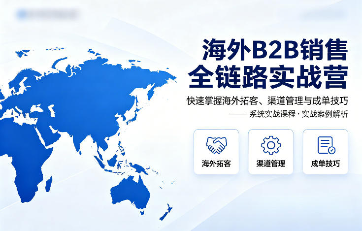 海外B2B销售全链路实战营,快速掌握海外拓客、渠道管理与成单技巧-西蒙学社
