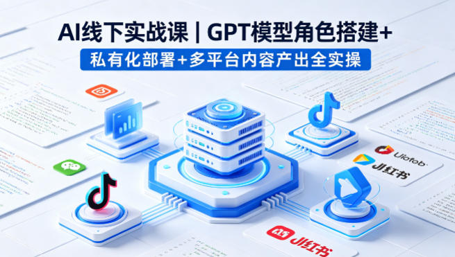 AI线下实战课，GPT模型角色搭建+私有化部署+多平台内容产出全实操-西蒙学社