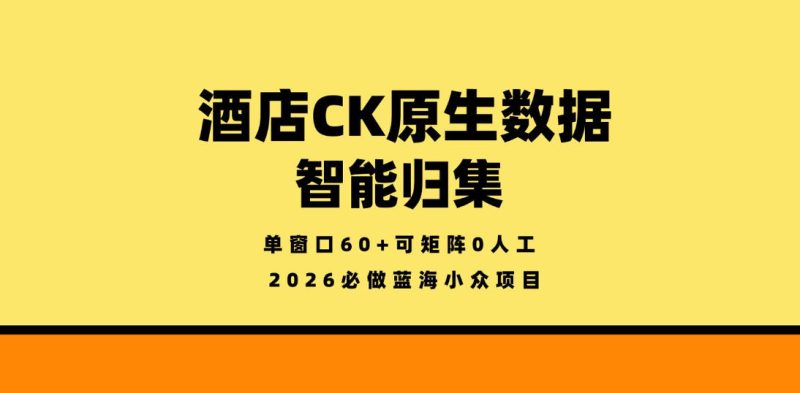 酒店CK原生数据智能归集，单窗口60+可矩阵0人工，2026必做蓝海小众项目【揭秘】-西蒙学社