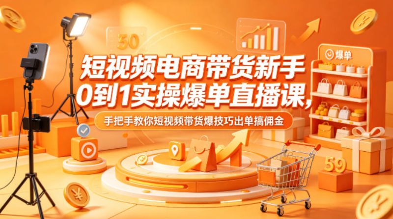短视频电商带货新手0到1实操爆单直播课，手把手教你短视频带货爆技巧出单搞佣金-西蒙学社