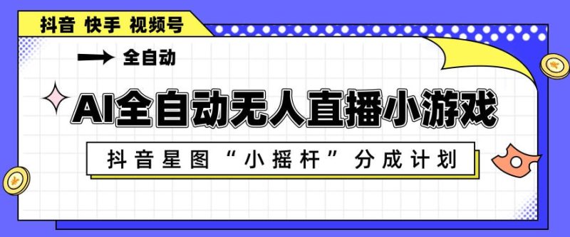 AI全自动直播小游戏，抖音星图小摇杆分成计划，支持多账号矩阵化运营【揭秘】-西蒙学社
