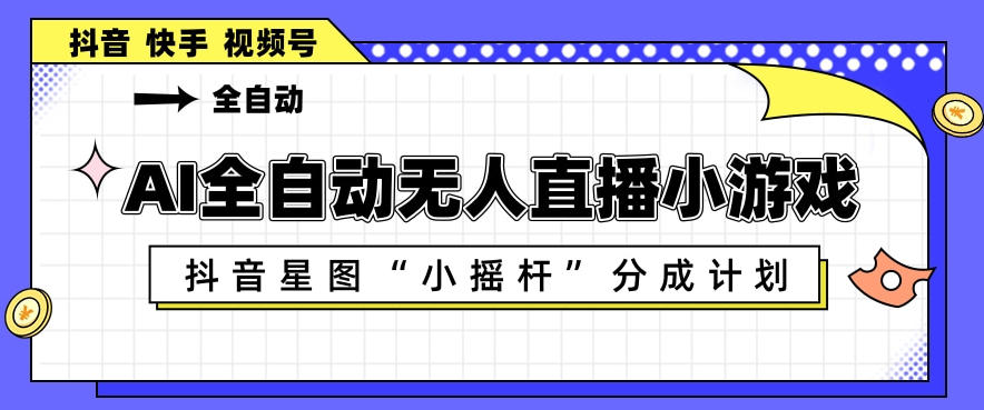 AI全自动直播小游戏，抖音星图小摇杆分成计划，支持多账号矩阵化运营【揭秘】-西蒙学社
