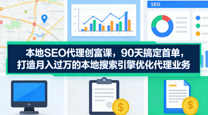 本地SEO代理创富课，90天搞定首单，助您打造月入过W的本地搜索引擎优化代理业务-西蒙学社