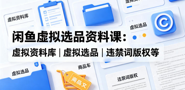 闲鱼虚拟选品资料课：虚拟资料库丨虚拟选品丨违禁词版权等-西蒙学社
