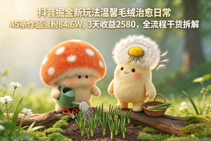 抖音掘金新玩法温馨毛绒治愈日常,45条作品涨粉84.6W,3天收益2580,全流程干货拆解-西蒙学社