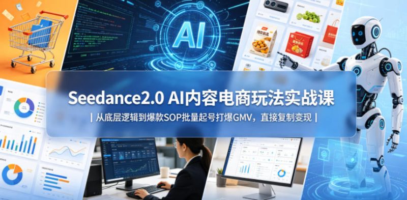 Seedance2.0 AI内容电商玩法实战课|从底层逻辑到爆款SOP批量起号打爆GMV,直接复制变现-西蒙学社