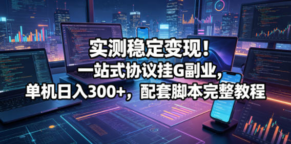 实测稳定变现！一站式协议挂G副业，单机日入300+，配套脚本完整教程【揭秘】-西蒙学社
