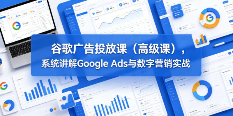 谷歌广告投放课(高级课),系统讲解Google Ads与数字营销实战-西蒙学社