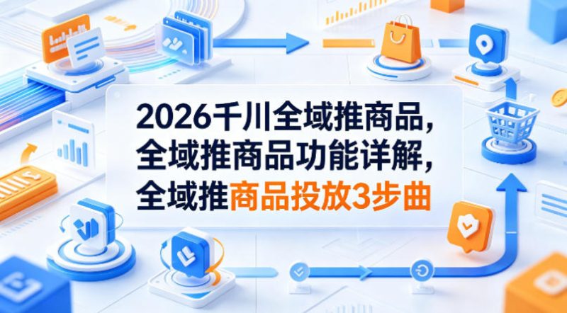 2026千川全域推商品，全域推商品功能详解，全域推商品投放3步曲-西蒙学社