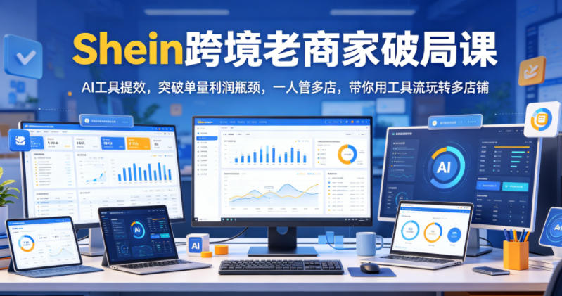 Shein跨境老商家破局课,AI工具提效,突破单量利润瓶颈,一人管多店,带你用工具流玩转多店铺-西蒙学社