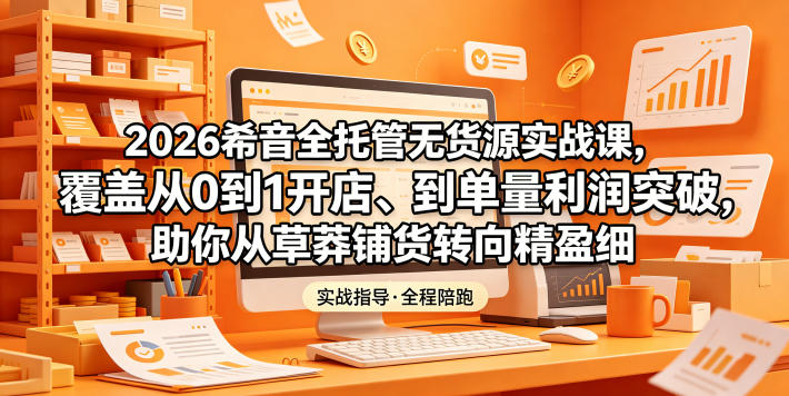 2026希音全托管无货源实战课，覆盖从0到1开店、到单量利润突破，助你从草莽铺货转向精细化盈利-西蒙学社