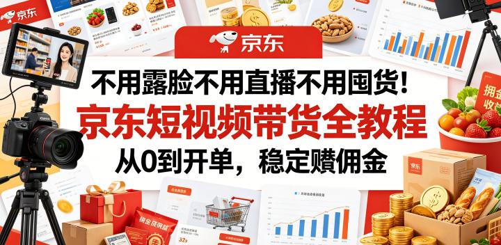 不用露脸不用直播不用囤货!京东短视频带货全教程,从0到开单,稳定賺佣金-西蒙学社