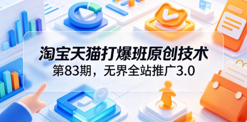 淘宝天猫打爆班原创技术第83期,无界全站推广3.0,实现店铺高投产爆单增收-西蒙学社