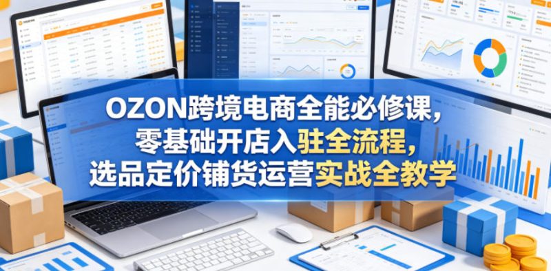 OZON跨境电商全能必修课，零基础开店入驻全流程，选品定价铺货运营实战全教学（更新0605）-西蒙学社