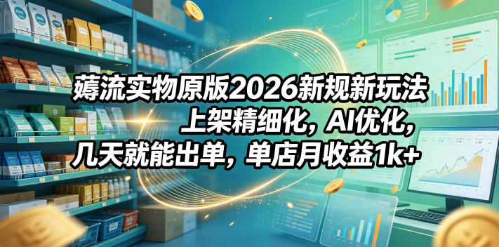 薅流实物原版2026新规新玩法，上架精细化，AI优化，几天就能出单，单店月收益1k+-西蒙学社