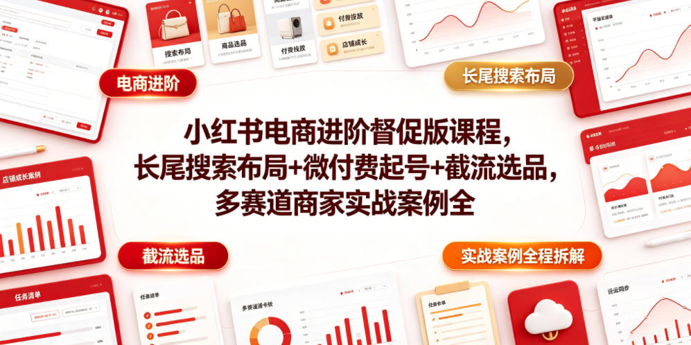 小红书电商进阶督促版课程，长尾搜索布局+微付费起号+截流选品，多赛道商家实战案例全程拆解-西蒙学社