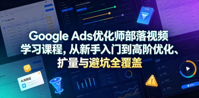 Google Ads优化师部落视频学习课程，从新手入门到高阶优化、扩量与避坑全覆盖（更新2026）-西蒙学社