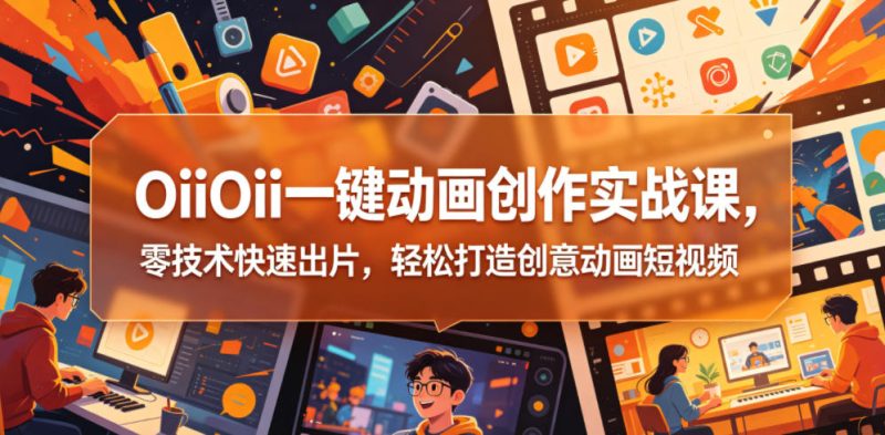 OiiOii一键动画创作实战课,零技术快速出片,轻松打造创意动画短视频-西蒙学社