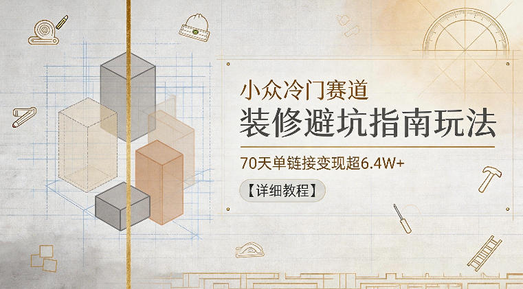 小众冷门赛道，装修避坑指南玩法，70天单链接变现超6.4W+【详细教程】-西蒙学社