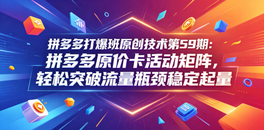 拼多多打爆班原创技术第59期：拼多多原价卡活动矩阵，轻松突破流量瓶颈稳定起量-西蒙学社