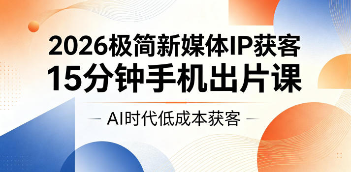2026极简新媒体IP获客，15分钟手机出片课，AI时代低成本获客-西蒙学社