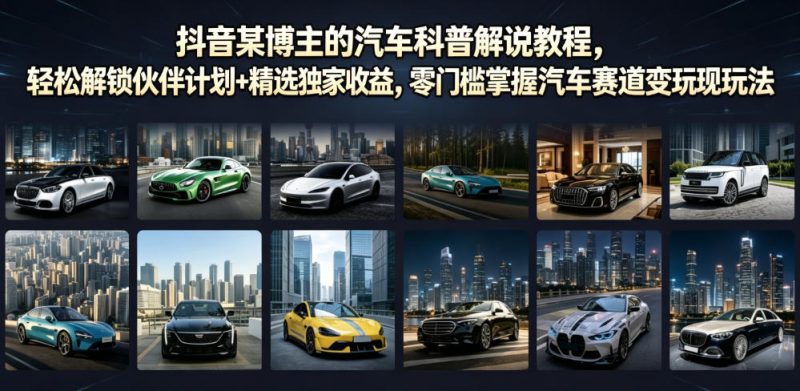 抖音某博主的汽车科普解说教程,轻松解锁伙伴计划+精选独家收益,零门槛掌握汽车赛道变现玩法-西蒙学社