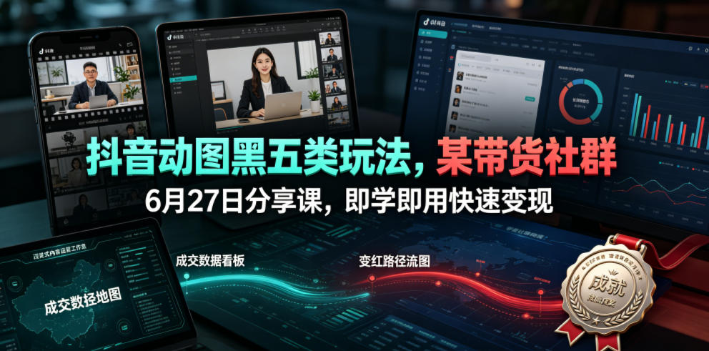 抖音动图黑五类玩法，某带货社群6月27日分享课，即学即用快速变现-西蒙学社