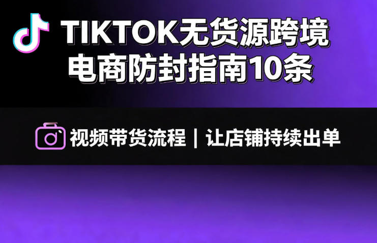 TIKTOK无货源跨境电商防封指南10条➕视频带货流程让自己的店铺持续出单【文档】-西蒙学社