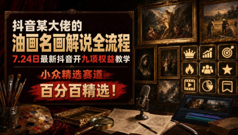 抖音某大佬的油画名画解说全流程，7.24日最新抖音开九项权益教学，小众精选赛道，百分百精选！-西蒙学社