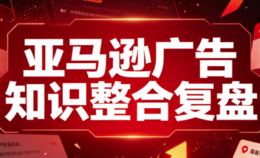 亚马逊广告知识整合复盘，适合从新手到成熟卖家的全阶段进阶-西蒙学社