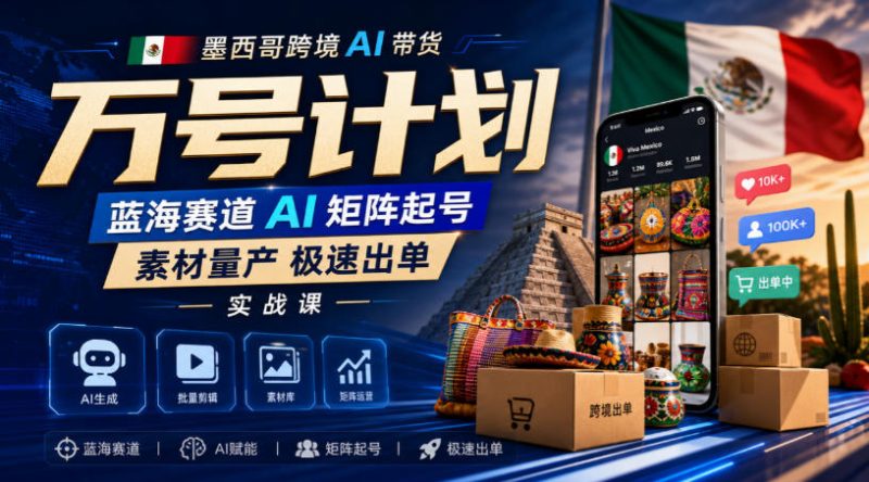 墨西哥跨境AI带货万号计划，蓝海赛道AI矩阵起号，素材量产极速出单实战课-西蒙学社